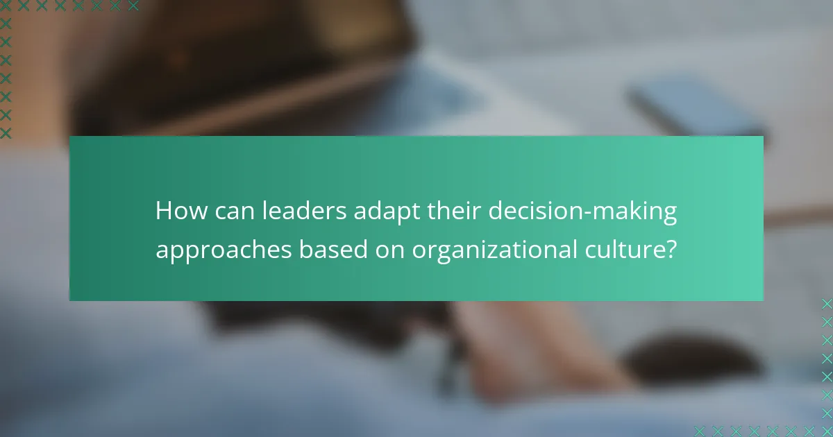 How can leaders adapt their decision-making approaches based on organizational culture?
