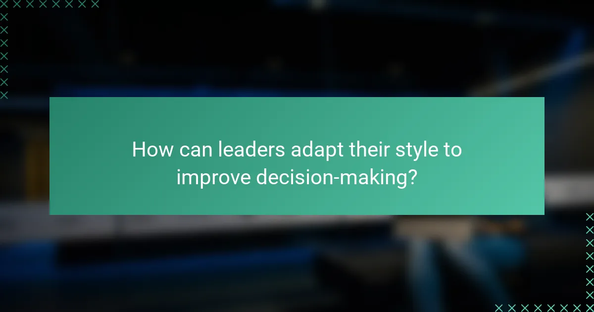 How can leaders adapt their style to improve decision-making?