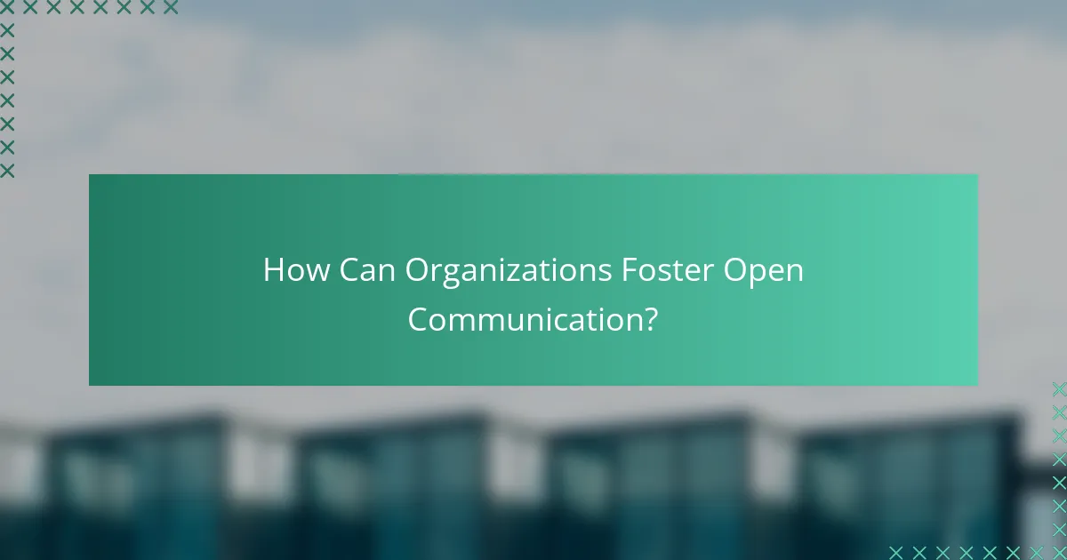 How Can Organizations Foster Open Communication?