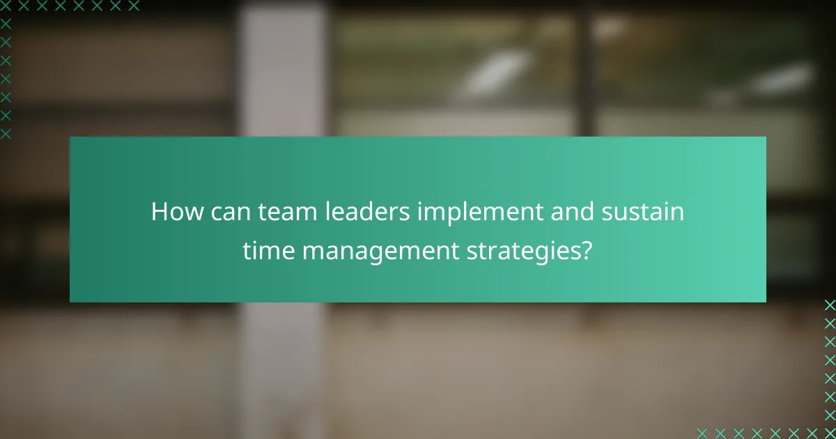 How can team leaders implement and sustain time management strategies?
