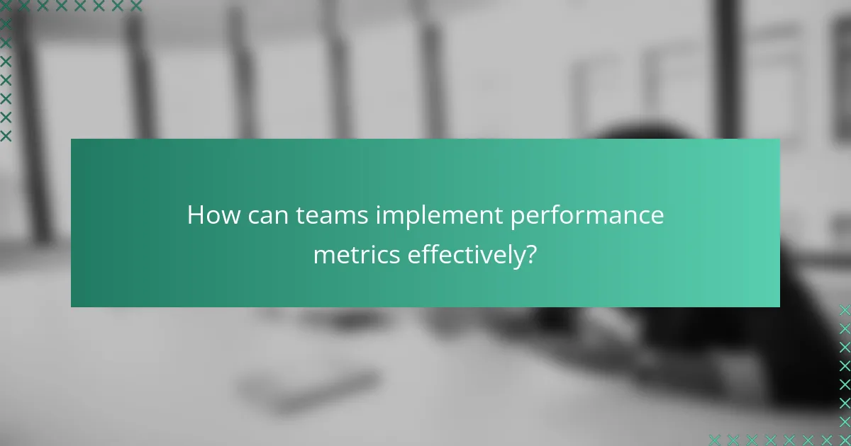 How can teams implement performance metrics effectively?