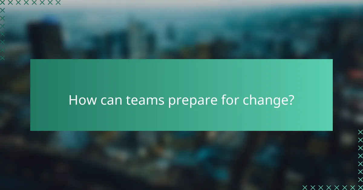 How can teams prepare for change?