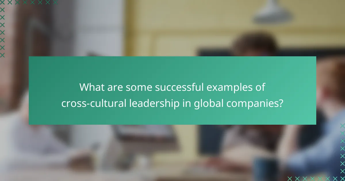 What are some successful examples of cross-cultural leadership in global companies?