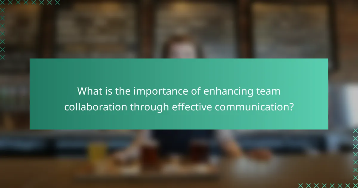 What is the importance of enhancing team collaboration through effective communication?