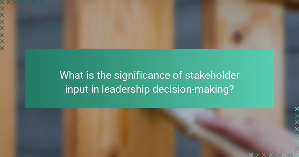 What is the significance of stakeholder input in leadership decision-making?