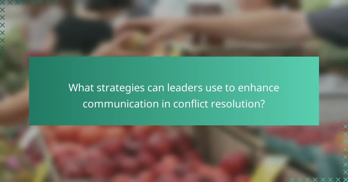 What strategies can leaders use to enhance communication in conflict resolution?