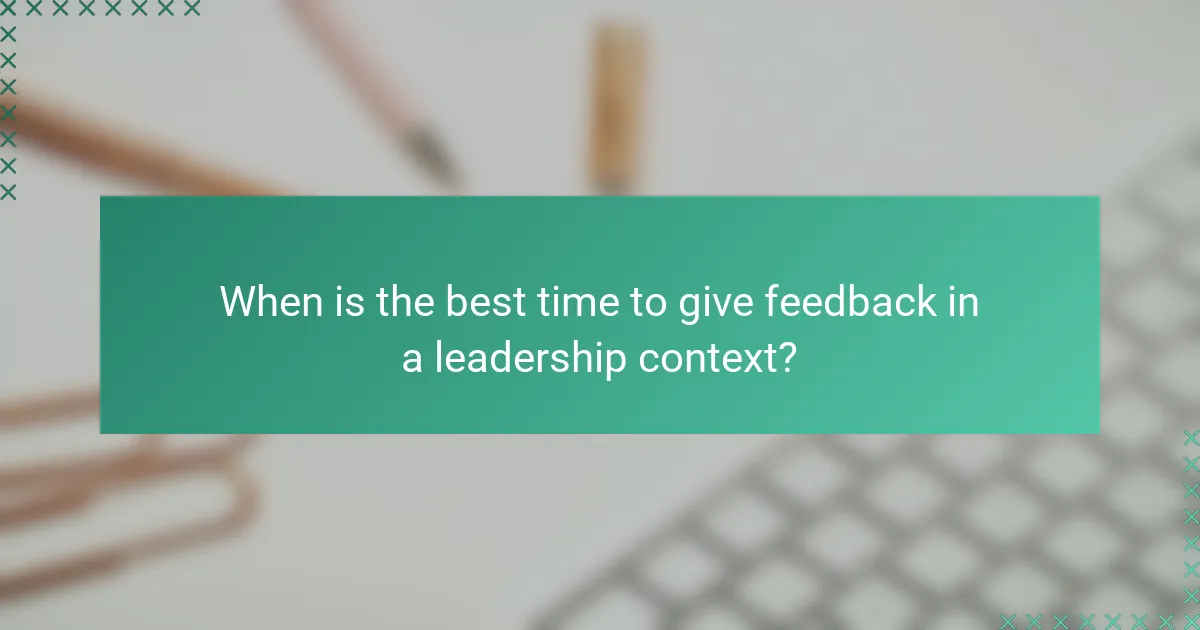When is the best time to give feedback in a leadership context?